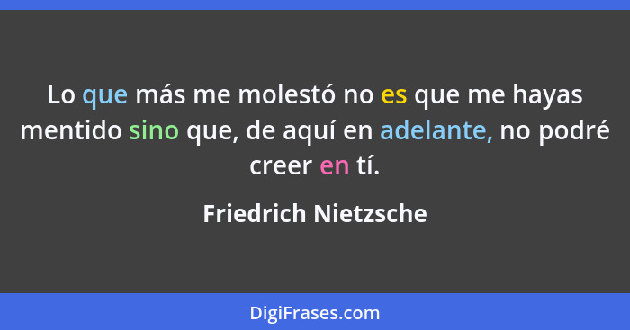 Lo que más me molestó no es que me hayas mentido sino que, de aquí en adelante, no podré creer en tí.... - Friedrich Nietzsche