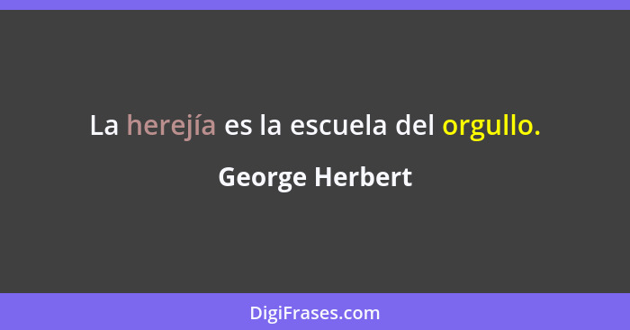 La herejía es la escuela del orgullo.... - George Herbert