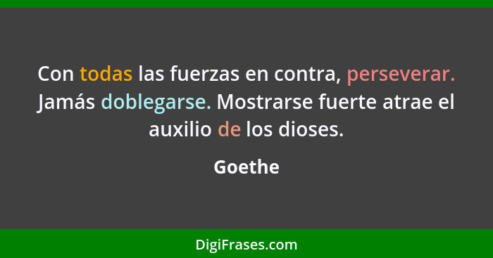 Con todas las fuerzas en contra, perseverar. Jamás doblegarse. Mostrarse fuerte atrae el auxilio de los dioses.... - Goethe