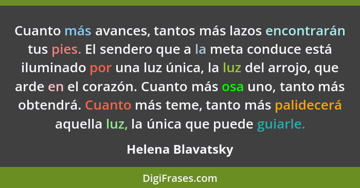 Cuanto más avances, tantos más lazos encontrarán tus pies. El sendero que a la meta conduce está iluminado por una luz única, la lu... - Helena Blavatsky