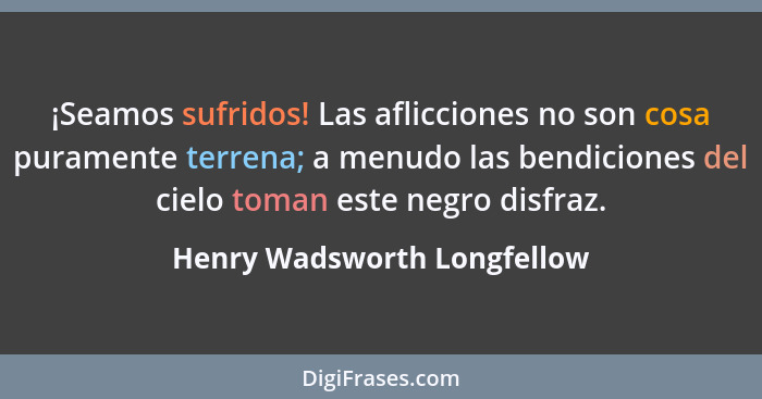 ¡Seamos sufridos! Las aflicciones no son cosa puramente terrena; a menudo las bendiciones del cielo toman este negro disf... - Henry Wadsworth Longfellow