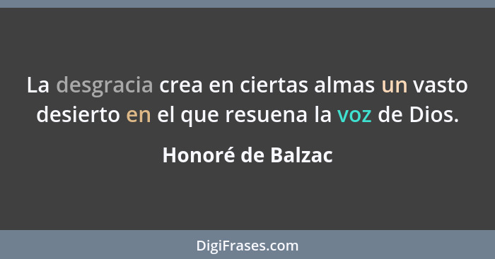 La desgracia crea en ciertas almas un vasto desierto en el que resuena la voz de Dios.... - Honoré de Balzac