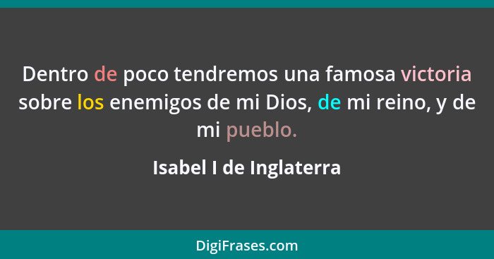 Dentro de poco tendremos una famosa victoria sobre los enemigos de mi Dios, de mi reino, y de mi pueblo.... - Isabel I de Inglaterra