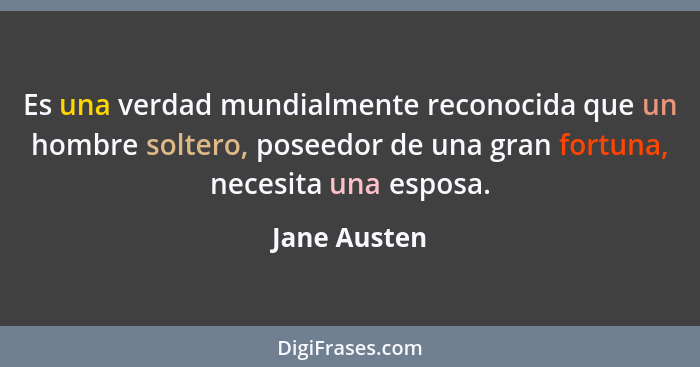 Es una verdad mundialmente reconocida que un hombre soltero, poseedor de una gran fortuna, necesita una esposa.... - Jane Austen