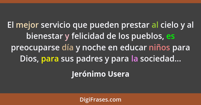 El mejor servicio que pueden prestar al cielo y al bienestar y felicidad de los pueblos, es preocuparse día y noche en educar niños p... - Jerónimo Usera