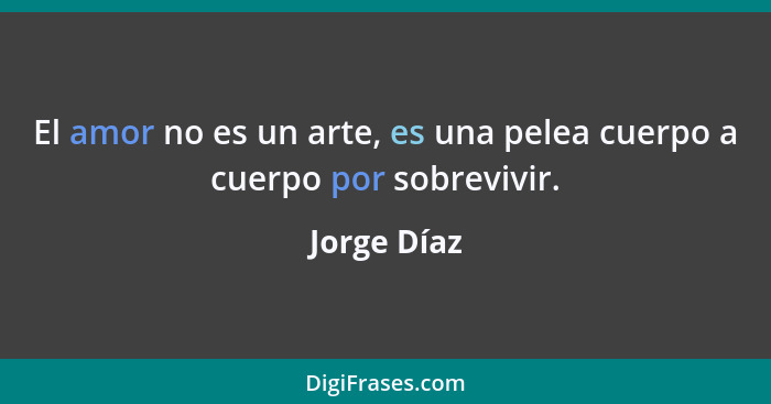 El amor no es un arte, es una pelea cuerpo a cuerpo por sobrevivir.... - Jorge Díaz