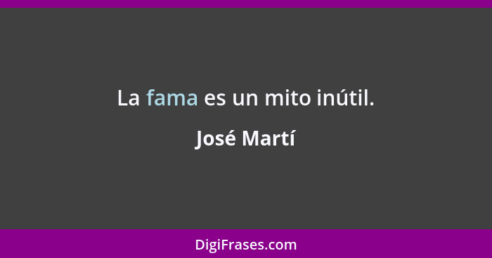 La fama es un mito inútil.... - José Martí
