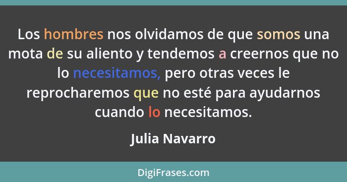 Los hombres nos olvidamos de que somos una mota de su aliento y tendemos a creernos que no lo necesitamos, pero otras veces le reproch... - Julia Navarro