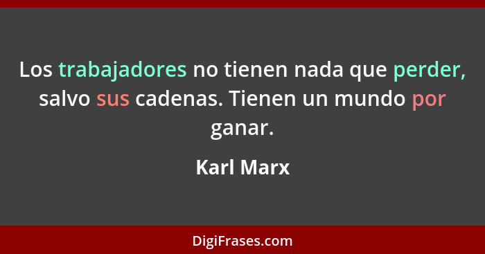 Los trabajadores no tienen nada que perder, salvo sus cadenas. Tienen un mundo por ganar.... - Karl Marx