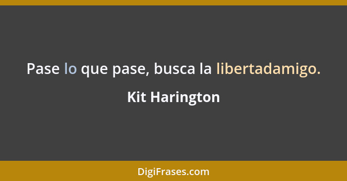 Pase lo que pase, busca la libertadamigo.... - Kit Harington