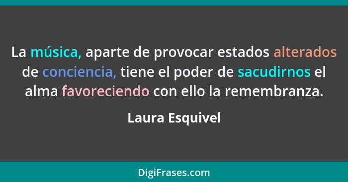 La música, aparte de provocar estados alterados de conciencia, tiene el poder de sacudirnos el alma favoreciendo con ello la remembra... - Laura Esquivel