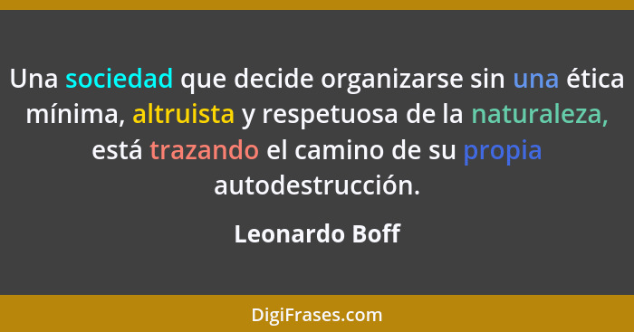 Una sociedad que decide organizarse sin una ética mínima, altruista y respetuosa de la naturaleza, está trazando el camino de su propi... - Leonardo Boff