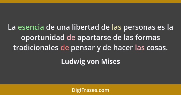 La esencia de una libertad de las personas es la oportunidad de apartarse de las formas tradicionales de pensar y de hacer las cosa... - Ludwig von Mises
