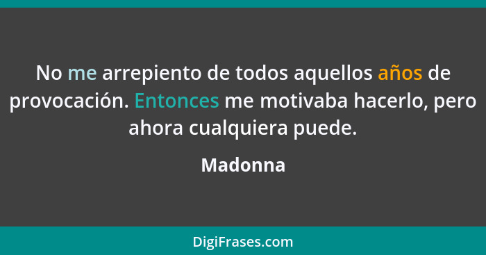 No me arrepiento de todos aquellos años de provocación. Entonces me motivaba hacerlo, pero ahora cualquiera puede.... - Madonna