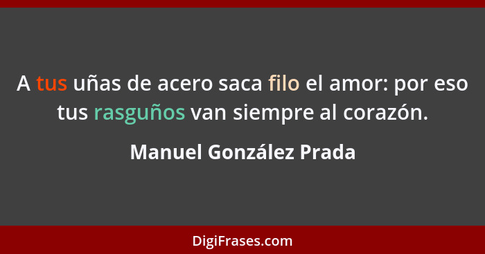 A tus uñas de acero saca filo el amor: por eso tus rasguños van siempre al corazón.... - Manuel González Prada