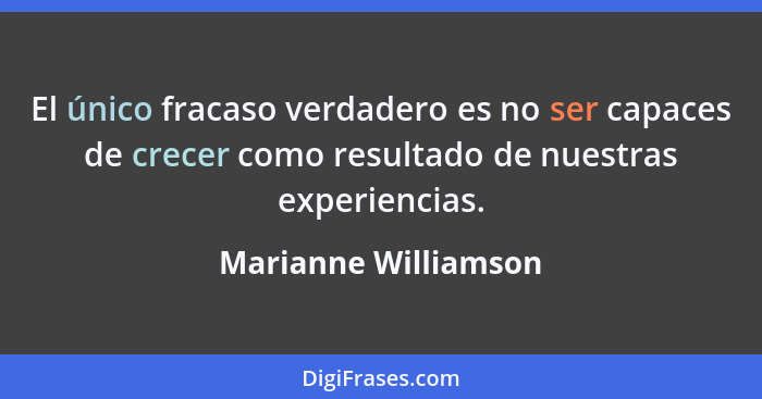 El único fracaso verdadero es no ser capaces de crecer como resultado de nuestras experiencias.... - Marianne Williamson