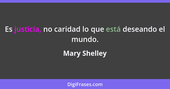 Es justicia, no caridad lo que está deseando el mundo.... - Mary Shelley