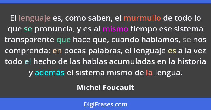 El lenguaje es, como saben, el murmullo de todo lo que se pronuncia, y es al mismo tiempo ese sistema transparente que hace que, cua... - Michel Foucault
