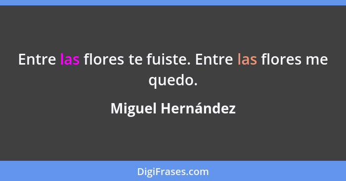 Entre las flores te fuiste. Entre las flores me quedo.... - Miguel Hernández