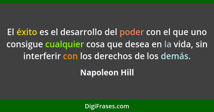 El éxito es el desarrollo del poder con el que uno consigue cualquier cosa que desea en la vida, sin interferir con los derechos de lo... - Napoleon Hill