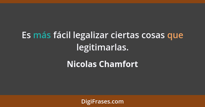 Es más fácil legalizar ciertas cosas que legitimarlas.... - Nicolas Chamfort