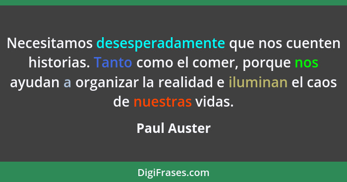 Necesitamos desesperadamente que nos cuenten historias. Tanto como el comer, porque nos ayudan a organizar la realidad e iluminan el cao... - Paul Auster