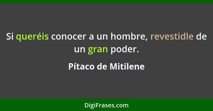 Si queréis conocer a un hombre, revestidle de un gran poder.... - Pítaco de Mitilene