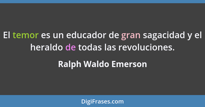 El temor es un educador de gran sagacidad y el heraldo de todas las revoluciones.... - Ralph Waldo Emerson