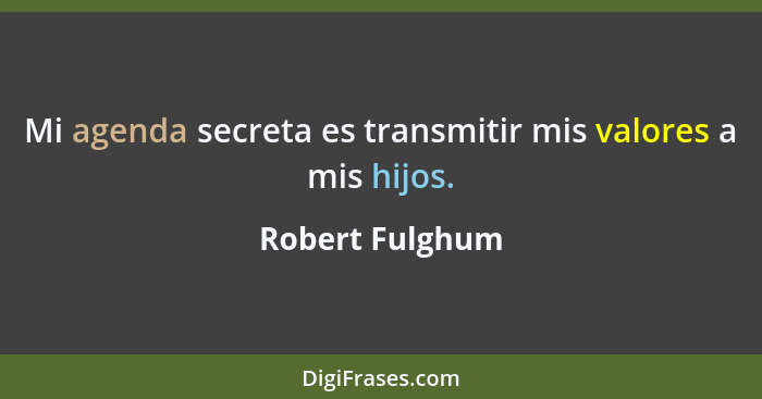 Mi agenda secreta es transmitir mis valores a mis hijos.... - Robert Fulghum