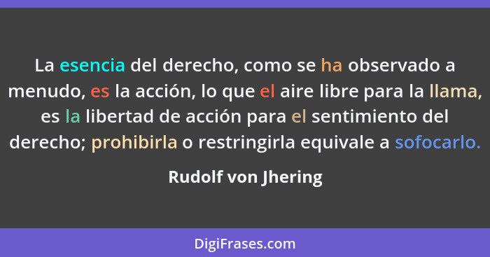 La esencia del derecho, como se ha observado a menudo, es la acción, lo que el aire libre para la llama, es la libertad de acción... - Rudolf von Jhering