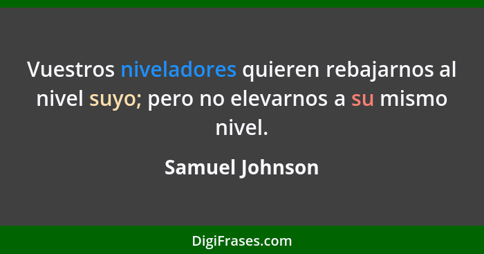 Vuestros niveladores quieren rebajarnos al nivel suyo; pero no elevarnos a su mismo nivel.... - Samuel Johnson