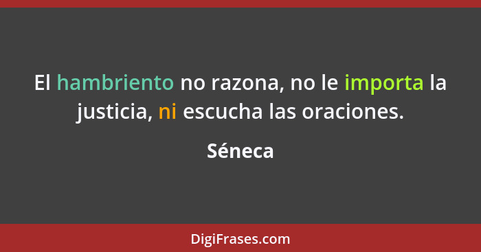 El hambriento no razona, no le importa la justicia, ni escucha las oraciones.... - Séneca