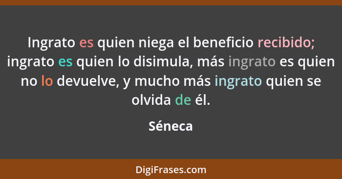 Ingrato es quien niega el beneficio recibido; ingrato es quien lo disimula, más ingrato es quien no lo devuelve, y mucho más ingrato quien se... - Séneca