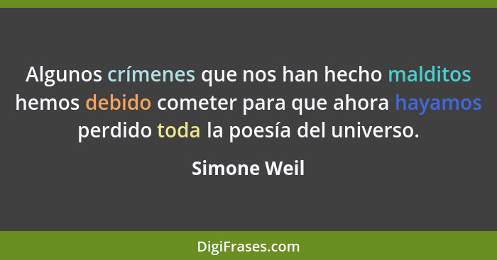 Algunos crímenes que nos han hecho malditos hemos debido cometer para que ahora hayamos perdido toda la poesía del universo.... - Simone Weil