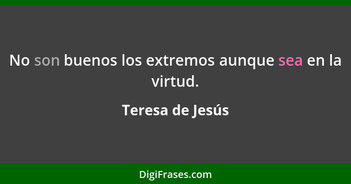 No son buenos los extremos aunque sea en la virtud.... - Teresa de Jesús