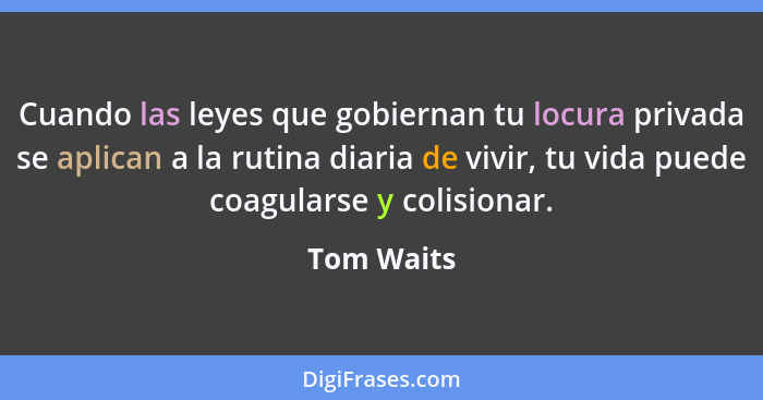 Cuando las leyes que gobiernan tu locura privada se aplican a la rutina diaria de vivir, tu vida puede coagularse y colisionar.... - Tom Waits