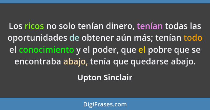 Los ricos no solo tenían dinero, tenían todas las oportunidades de obtener aún más; tenían todo el conocimiento y el poder, que el po... - Upton Sinclair