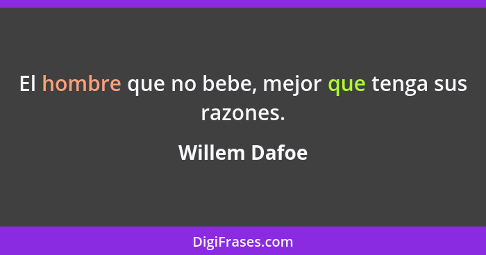 El hombre que no bebe, mejor que tenga sus razones.... - Willem Dafoe