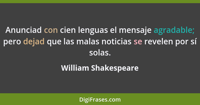 Anunciad con cien lenguas el mensaje agradable; pero dejad que las malas noticias se revelen por sí solas.... - William Shakespeare
