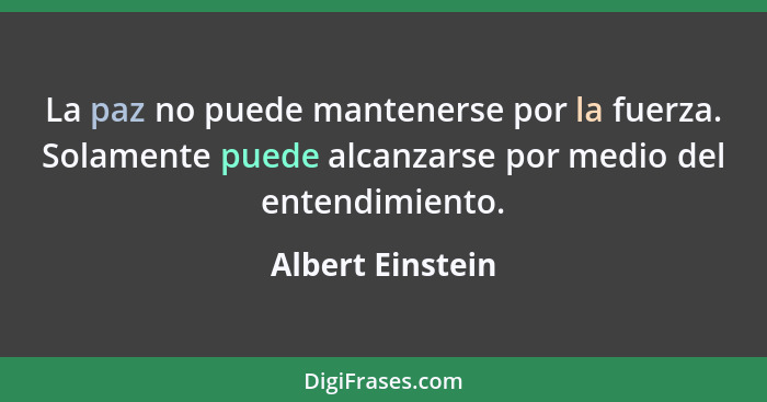 La paz no puede mantenerse por la fuerza. Solamente puede alcanzarse por medio del entendimiento.... - Albert Einstein