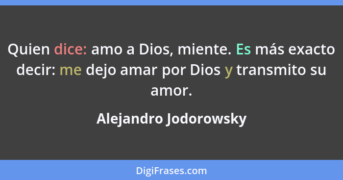 Quien dice: amo a Dios, miente. Es más exacto decir: me dejo amar por Dios y transmito su amor.... - Alejandro Jodorowsky