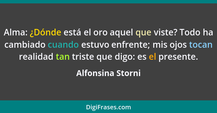 Alma: ¿Dónde está el oro aquel que viste? Todo ha cambiado cuando estuvo enfrente; mis ojos tocan realidad tan triste que digo: es... - Alfonsina Storni