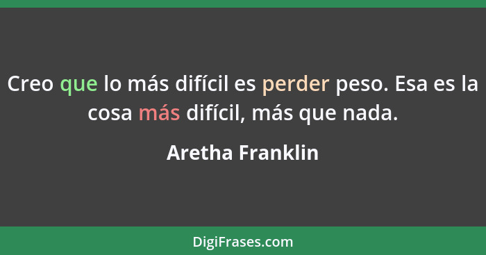 Creo que lo más difícil es perder peso. Esa es la cosa más difícil, más que nada.... - Aretha Franklin