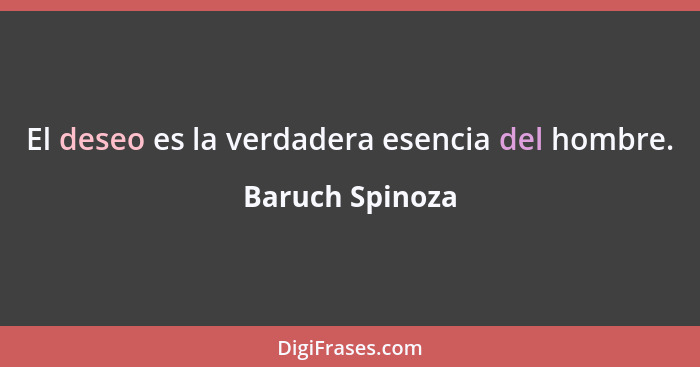 El deseo es la verdadera esencia del hombre.... - Baruch Spinoza
