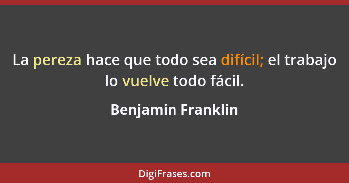 La pereza hace que todo sea difícil; el trabajo lo vuelve todo fácil.... - Benjamin Franklin