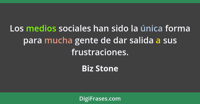 Los medios sociales han sido la única forma para mucha gente de dar salida a sus frustraciones.... - Biz Stone