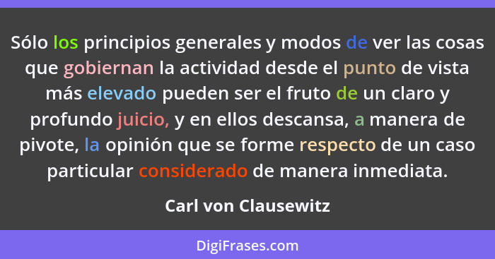 Sólo los principios generales y modos de ver las cosas que gobiernan la actividad desde el punto de vista más elevado pueden ser... - Carl von Clausewitz