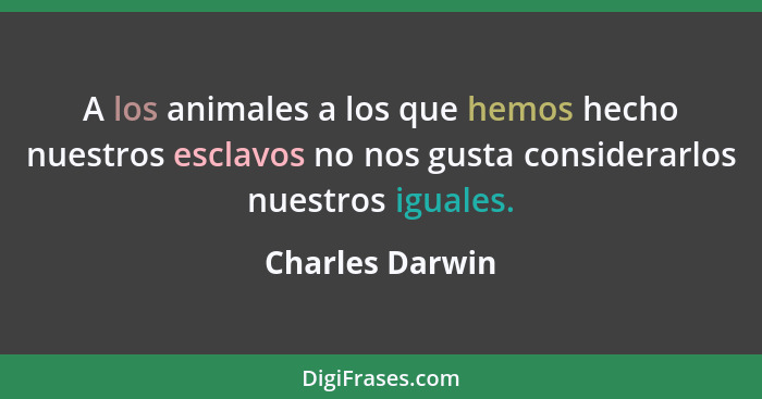 A los animales a los que hemos hecho nuestros esclavos no nos gusta considerarlos nuestros iguales.... - Charles Darwin