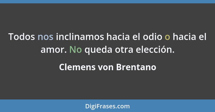 Todos nos inclinamos hacia el odio o hacia el amor. No queda otra elección.... - Clemens von Brentano