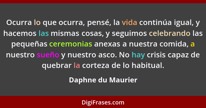 Ocurra lo que ocurra, pensé, la vida continúa igual, y hacemos las mismas cosas, y seguimos celebrando las pequeñas ceremonias ane... - Daphne du Maurier